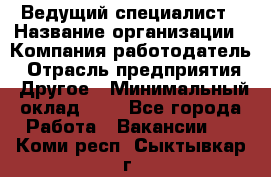 Ведущий специалист › Название организации ­ Компания-работодатель › Отрасль предприятия ­ Другое › Минимальный оклад ­ 1 - Все города Работа » Вакансии   . Коми респ.,Сыктывкар г.